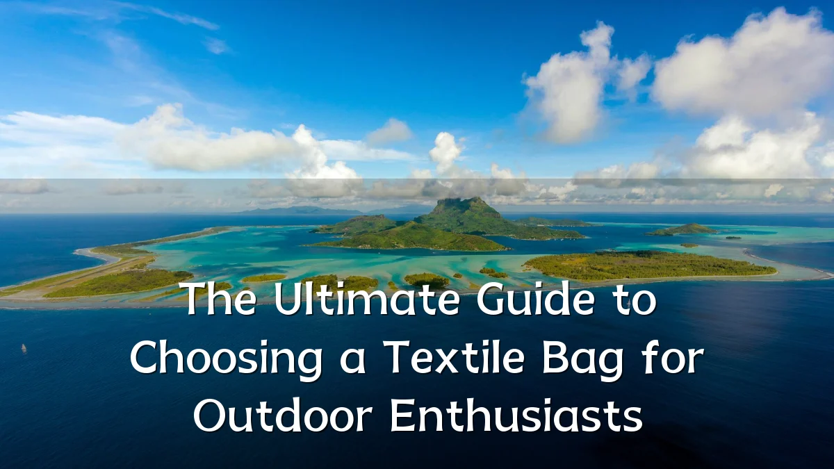 The Ultimate Guide to Choosing a Textile Bag for Outdoor Enthusiasts