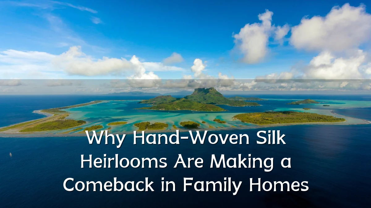 Why Hand-Woven Silk Heirlooms Are Making a Comeback in Family Homes
