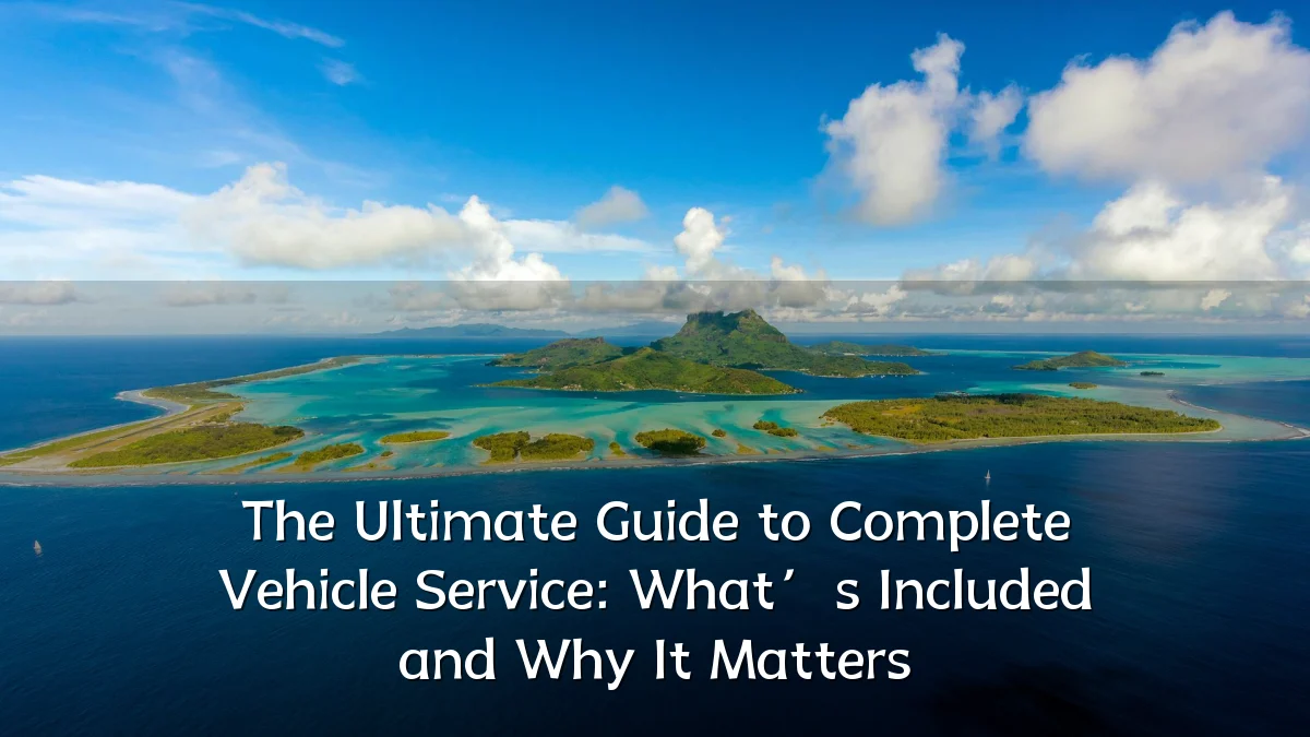 The Ultimate Guide to Complete Vehicle Service: What’s Included and Why It Matters