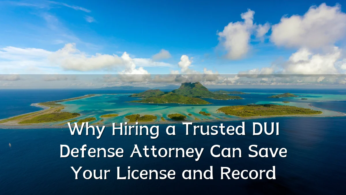 Why Hiring a Trusted DUI Defense Attorney Can Save Your License and Record